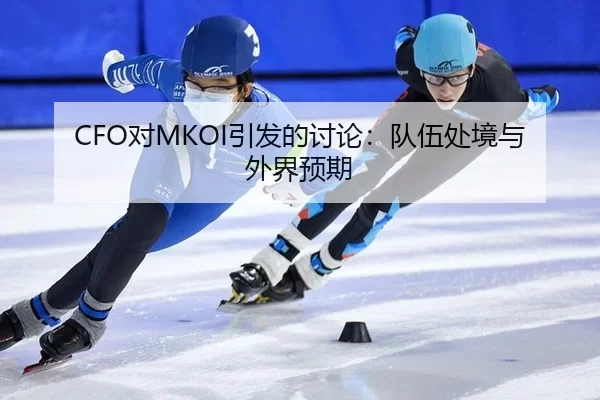 CFO对MKOI引发的讨论：队伍处境与外界预期