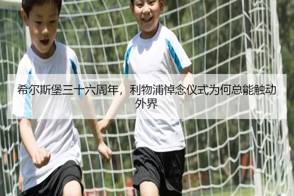 希尔斯堡三十六周年，利物浦悼念仪式为何总能触动外界